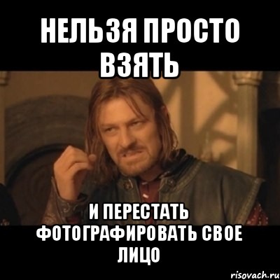 нельзя просто взять и перестать фотографировать свое лицо, Мем Нельзя просто взять