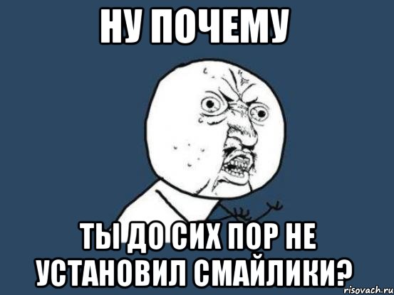 ну почему ты до сих пор не установил смайлики?, Мем Ну почему