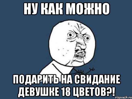 ну как можно подарить на свидание девушке 18 цветов?!, Мем Ну почему