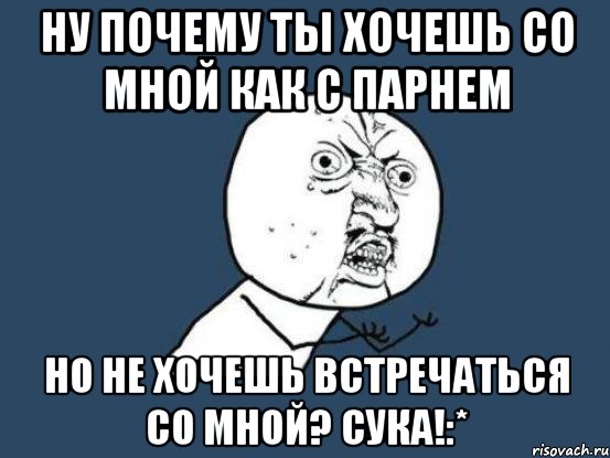 ну почему ты хочешь со мной как с парнем но не хочешь встречаться со мной? сука!:*, Мем Ну почему