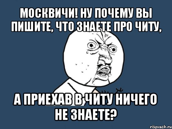 москвичи! ну почему вы пишите, что знаете про читу, а приехав в читу ничего не знаете?, Мем Ну почему