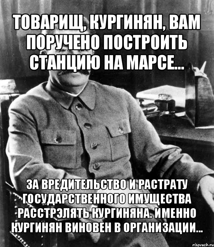 товарищ, кургинян, вам поручено построить станцию на марсе... за вредительство и растрату государственного имущества расстрэлять кургиняна. именно кургинян виновен в организации...