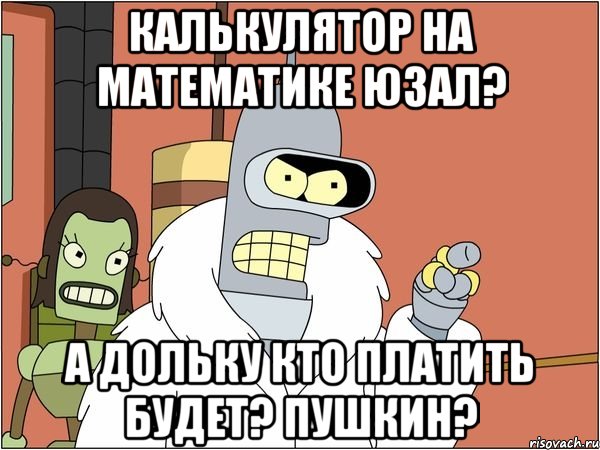 калькулятор на математике юзал? а дольку кто платить будет? пушкин?, Мем Бендер