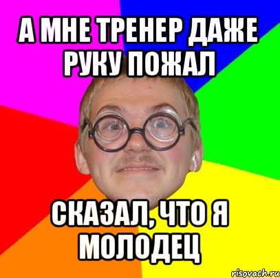 а мне тренер даже руку пожал сказал, что я молодец, Мем Типичный ботан