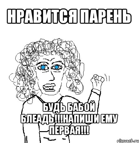 нравится парень будь бабой блеадь!!!напиши ему первая!!!, Мем Будь бабой-блеадь