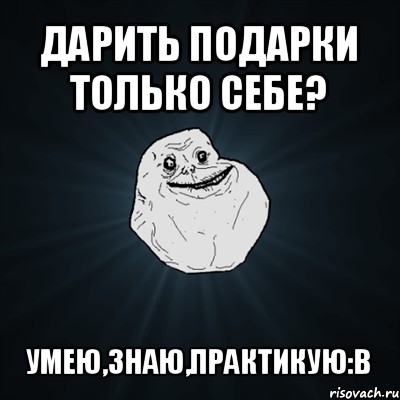 дарить подарки только себе? умею,знаю,практикую:в, Мем Forever Alone