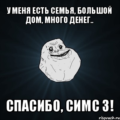 у меня есть семья, большой дом, много денег.. спасибо, симс 3!, Мем Forever Alone