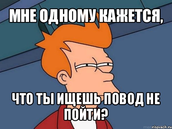 мне одному кажется, что ты ищешь повод не пойти?, Мем  Фрай (мне кажется или)