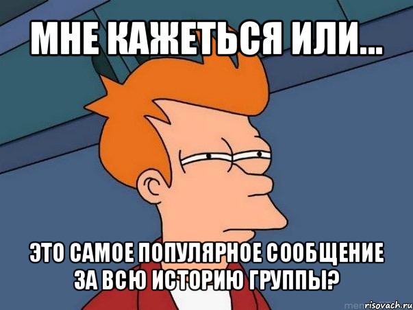 мне кажеться или... это самое популярное сообщение за всю историю группы?, Мем  Фрай (мне кажется или)