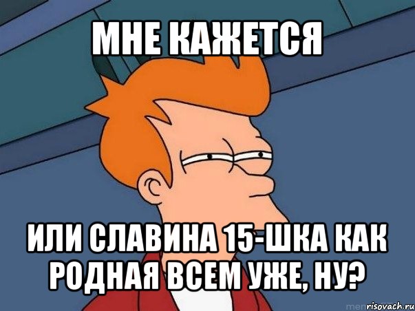 мне кажется или славина 15-шка как родная всем уже, ну?, Мем  Фрай (мне кажется или)