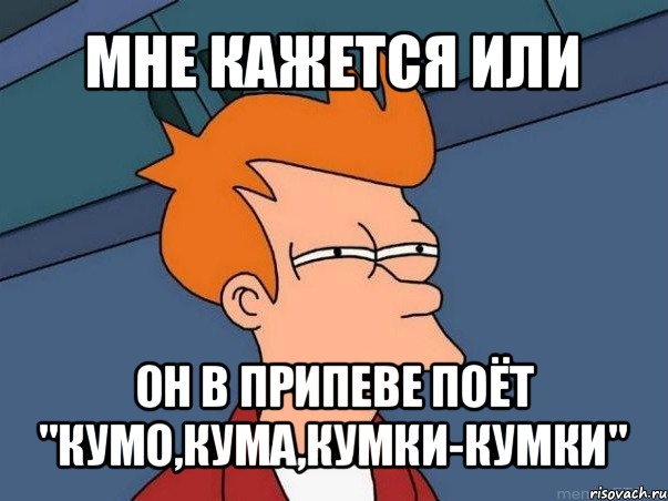 мне кажется или он в припеве поёт "кумо,кума,кумки-кумки", Мем  Фрай (мне кажется или)