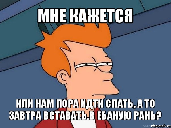 мне кажется или нам пора идти спать, а то завтра вставать в ебаную рань?, Мем  Фрай (мне кажется или)