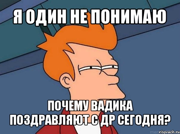 я один не понимаю почему вадика поздравляют с др сегодня?, Мем  Фрай (мне кажется или)