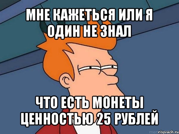 мне кажеться или я один не знал что есть монеты ценностью 25 рублей, Мем  Фрай (мне кажется или)