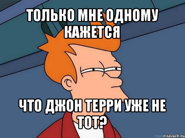 только мне одному кажется что джон терри уже не тот?, Мем  Фрай (мне кажется или)