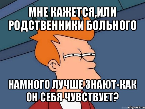 мне кажется,или родственники больного намного лучше знают-как он себя чувствует?, Мем  Фрай (мне кажется или)