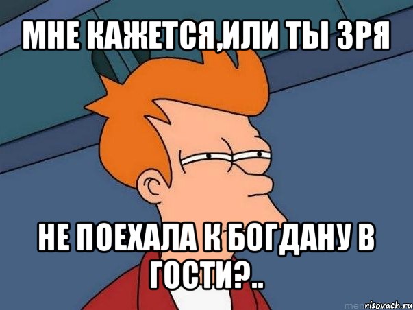 мне кажется,или ты зря не поехала к богдану в гости?.., Мем  Фрай (мне кажется или)