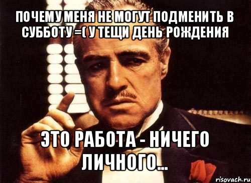 почему меня не могут подменить в субботу =( у тещи день рождения это работа - ничего личного..., Мем крестный отец