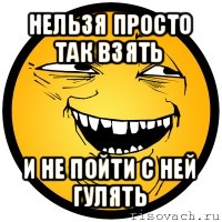 нельзя просто так взять и не пойти с ней гулять