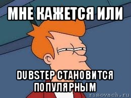 мне кажется или dubstep становится популярным, Мем  Фрай (мне кажется или)