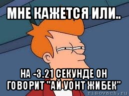 мне кажется или.. на -3.21 секунде он говорит "ай уонт жибек", Мем  Фрай (мне кажется или)