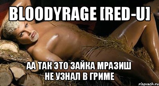 bloodyrage [red-u] аа так это зайка мразиш
не узнал в гриме