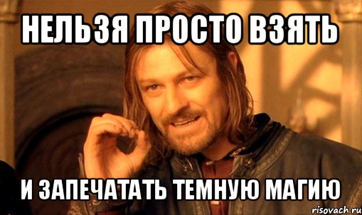 нельзя просто взять и запечатать темную магию, Мем Нельзя просто так взять и (Боромир мем)