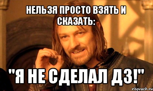 нельзя просто взять и сказать: "я не сделал дз!", Мем Нельзя просто так взять и (Боромир мем)