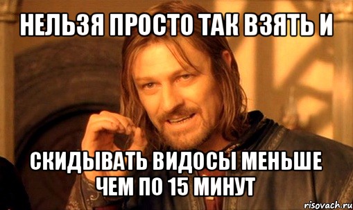 нельзя просто так взять и скидывать видосы меньше чем по 15 минут, Мем Нельзя просто так взять и (Боромир мем)