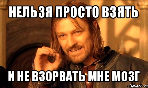 нельзя просто взять и не взорвать мне мозг, Мем Нельзя просто так взять и (Боромир мем)