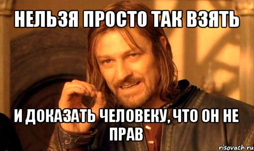 нельзя просто так взять и доказать человеку, что он не прав, Мем Нельзя просто так взять и (Боромир мем)