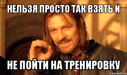 нельзя просто так взять и не пойти на тренировку, Мем Нельзя просто так взять и (Боромир мем)