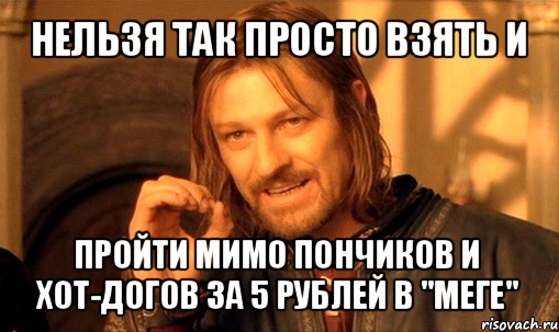 нельзя так просто взять и пройти мимо пончиков и хот-догов за 5 рублей в "меге", Мем Нельзя просто так взять и (Боромир мем)