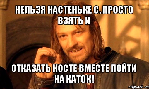 нельзя настеньке с. просто взять и отказать косте вместе пойти на каток!, Мем Нельзя просто так взять и (Боромир мем)