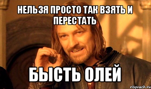 нельзя просто так взять и перестать бысть олей, Мем Нельзя просто так взять и (Боромир мем)