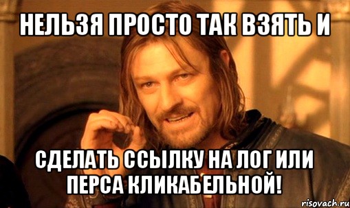 нельзя просто так взять и сделать ссылку на лог или перса кликабельной!, Мем Нельзя просто так взять и (Боромир мем)