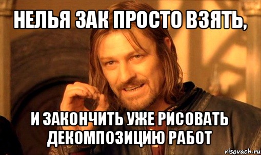 нелья зак просто взять, и закончить уже рисовать декомпозицию работ, Мем Нельзя просто так взять и (Боромир мем)