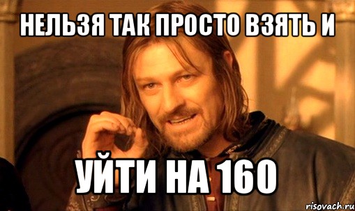 нельзя так просто взять и уйти на 160, Мем Нельзя просто так взять и (Боромир мем)