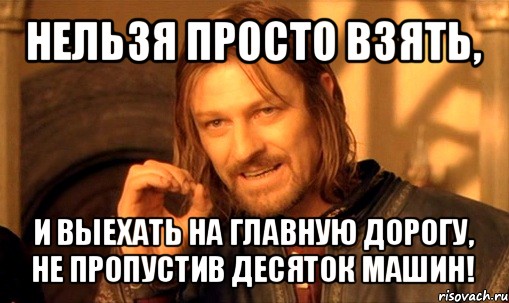 нельзя просто взять, и выехать на главную дорогу, не пропустив десяток машин!, Мем Нельзя просто так взять и (Боромир мем)