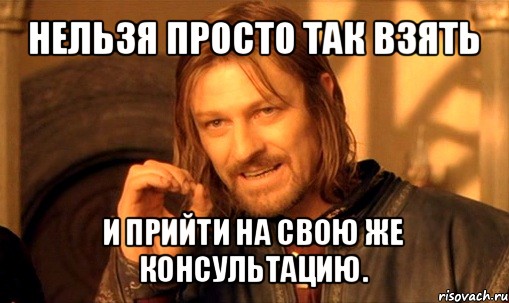 нельзя просто так взять и прийти на свою же консультацию., Мем Нельзя просто так взять и (Боромир мем)