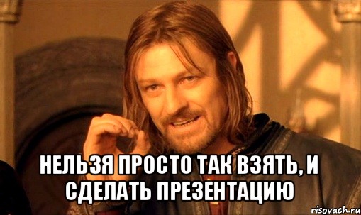  нельзя просто так взять, и сделать презентацию, Мем Нельзя просто так взять и (Боромир мем)