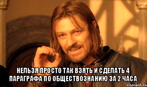  нельзя просто так взять и сделать 4 параграфа по обществознанию за 2 часа, Мем Нельзя просто так взять и (Боромир мем)