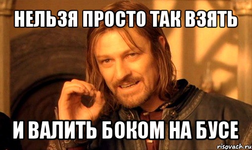 нельзя просто так взять и валить боком на бусе, Мем Нельзя просто так взять и (Боромир мем)