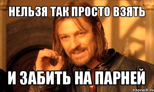 нельзя так просто взять и забить на парней, Мем Нельзя просто так взять и (Боромир мем)