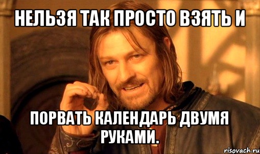 нельзя так просто взять и порвать календарь двумя руками., Мем Нельзя просто так взять и (Боромир мем)