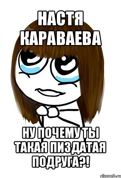 настя караваева ну почему ты такая пиздатая подруга?!, Мем  Прошу тебя - Девушка