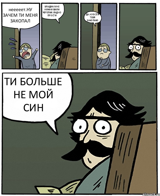 нееееет.НУ ЗАЧЕМ ТИ МЕНЯ ЗАКОПАЛ ВЛАДИК МНЕ НУЖНИ БИЛИ ЧЕРЕПКИ.ЛАДНО ПРОСТИ ДА.НУ ВСЁ Я ТЕБЯ ЗАКОПАЮ ТИ БОЛЬШЕ НЕ МОЙ СИН, Комикс Пучеглазый отец