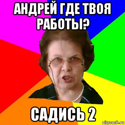 андрей где твоя работы? садись 2, Мем Типичная училка