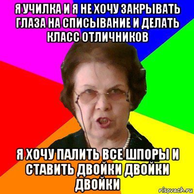 я училка и я не хочу закрывать глаза на списывание и делать класс отличников я хочу палить все шпоры и ставить двойки двойки двойки, Мем Типичная училка