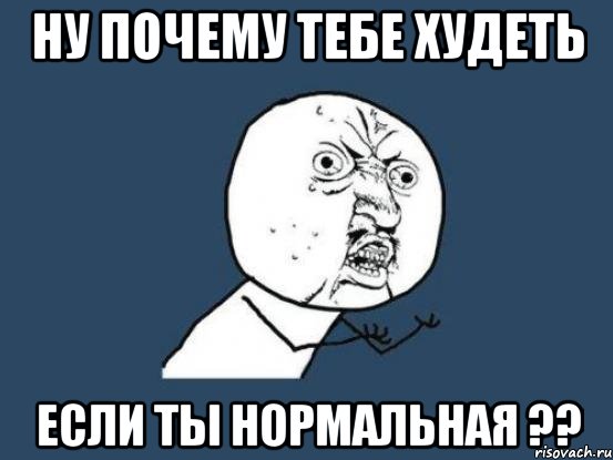 ну почему тебе худеть если ты нормальная ??, Мем Ну почему